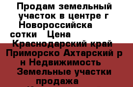 Продам земельный участок в центре г Новороссийска 3,85 сотки › Цена ­ 5 000 000 - Краснодарский край, Приморско-Ахтарский р-н Недвижимость » Земельные участки продажа   . Краснодарский край